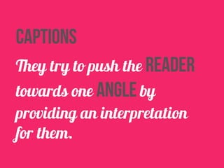 captions 
They try to push the reader 
towards one angle by 
providing an interpretation 
for them. 
 