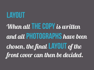 layout 
When all the copy is written 
and all photographs have been 
chosen, the final layout of the 
front cover can then be decided. 
 