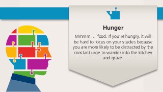 Hunger
Mmmm … food. If you’re hungry, it will
be hard to focus on your studies because
you are more likely to be distracted by the
constant urge to wander into the kitchen
and graze.
 