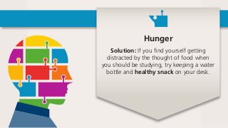 Hunger
Solution: If you find yourself getting
distracted by the thought of food when
you should be studying, try keeping a water
bottle and healthy snack on your desk.
 