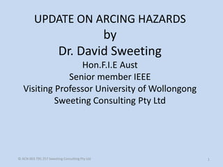 UPDATE ON ARCING HAZARDS by Dr. David Sweeting Hon.F.I.E Aust Senior member IEEE Visiting Professor University of Wollongong Sweeting Consulting Pty Ltd © ACN 003 795 257 Sweeting Consulting Pty Ltd 
1 
 