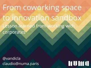 From coworking space 
to innovation sandbox 
Lesson learned from working with 
corporates 
! 
! 
! 
@vandicla 
claudio@numa.paris 
 