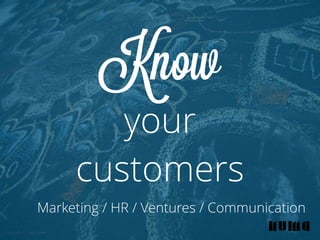 Know 
your 
customers 
Marketing / HR / Ventures / Communication 
 