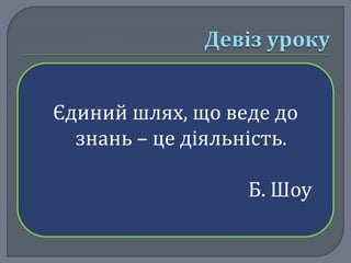 Єдиний шлях, що веде до 
знань – це діяльність. 
Б. Шоу 
 