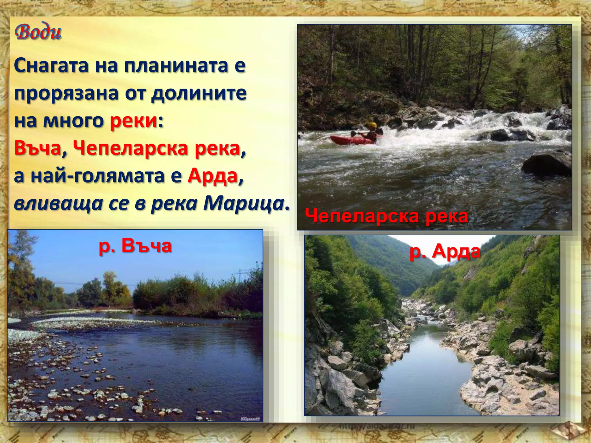Снагата на планината е 
прорязана от долините 
на много реки: 
Въча, Чепеларска река, 
а най-голямата е Арда, 
вливаща се в река Марица. 
р. Въча 
Чепеларска река 
р. Арда 
 