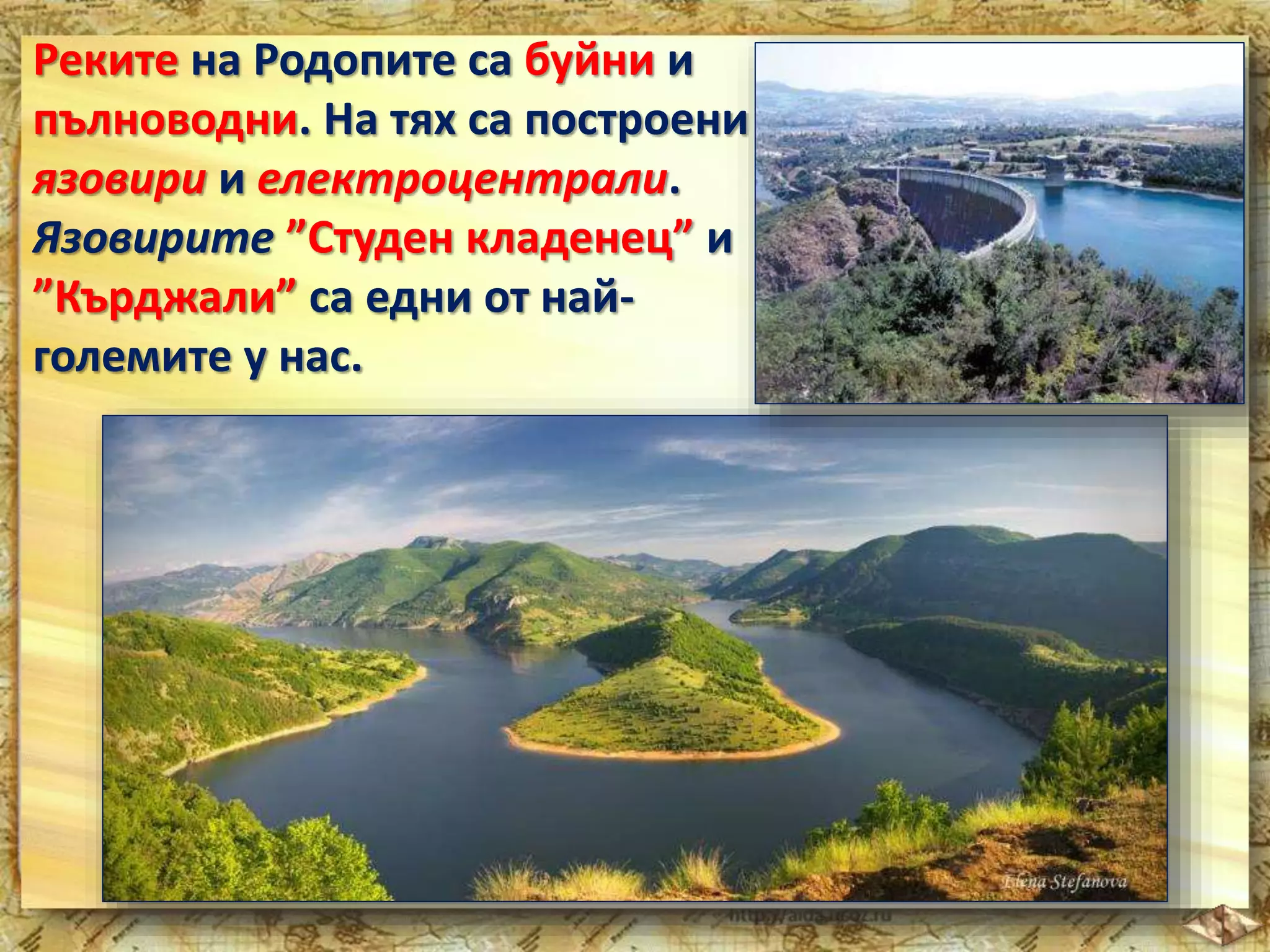 Реките на Родопите са буйни и 
пълноводни. На тях са построени 
язовири и електроцентрали. 
Язовирите ”Студен кладенец” и 
”Кърджали” са едни от най- 
големите у нас. 
 