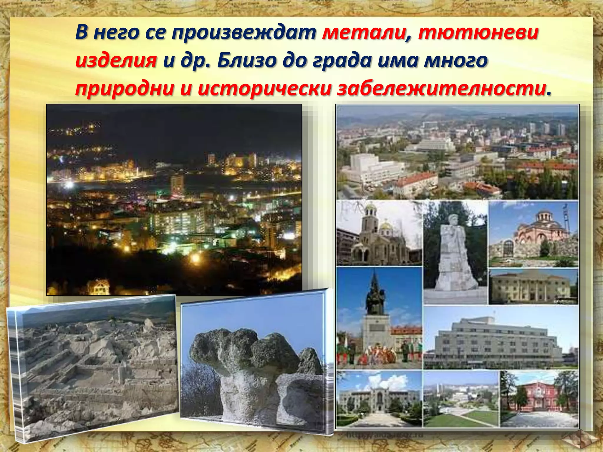 В него се произвеждат метали, тютюневи 
изделия и др. Близо до града има много 
природни и исторически забележителности. 
 