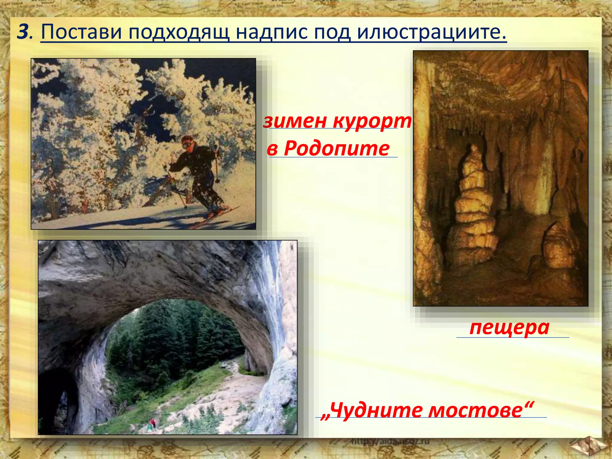 3. Постави подходящ надпис под илюстрациите. 
зимен курорт 
пещера 
в Родопите 
„Чудните мостове“ 
 