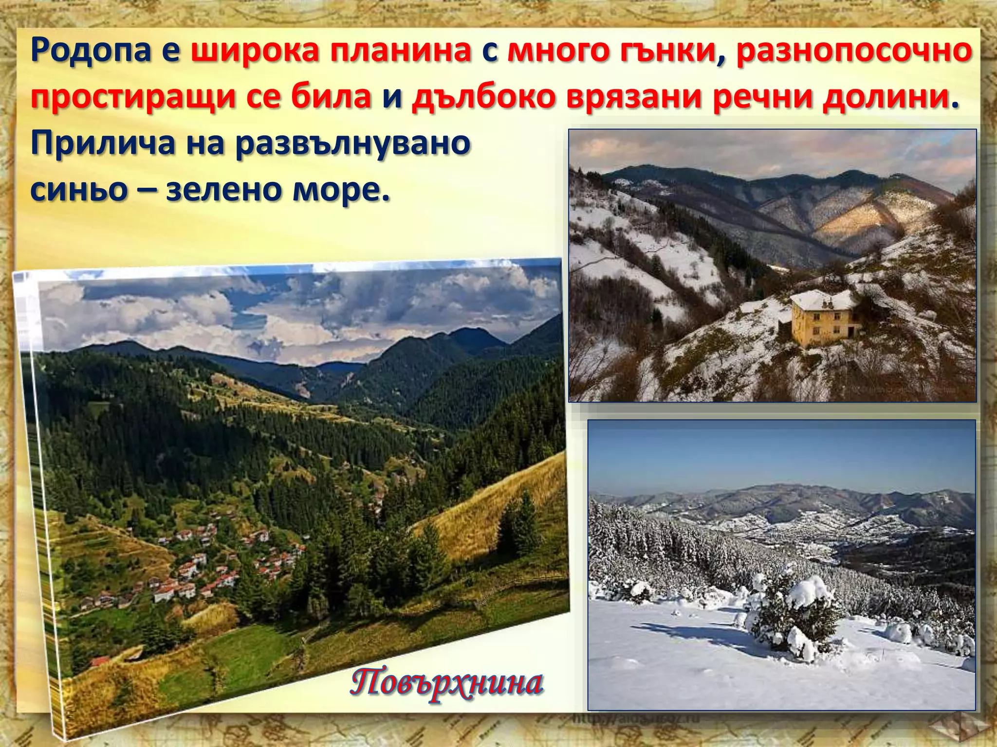 Родопа е широка планина с много гънки, разнопосочно 
простиращи се била и дълбоко врязани речни долини. 
Прилича на развълнувано 
синьо – зелено море. 
 