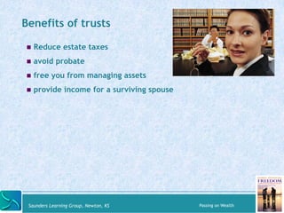 Benefits of trusts 
! Reduce estate taxes 
! avoid probate 
! free you from managing assets 
! provide income for a surviving spouse 
Saunders Learning Group, Newton, KS Passing on Wealth 
 