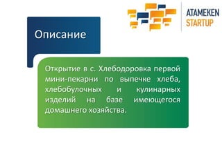 Описание 
Открытие в с. Хлебодоровка первой 
мини-пекарни по выпечке хлеба, 
хлебобулочных и кулинарных 
изделий на базе имеющегося 
домашнего хозяйства. 
 