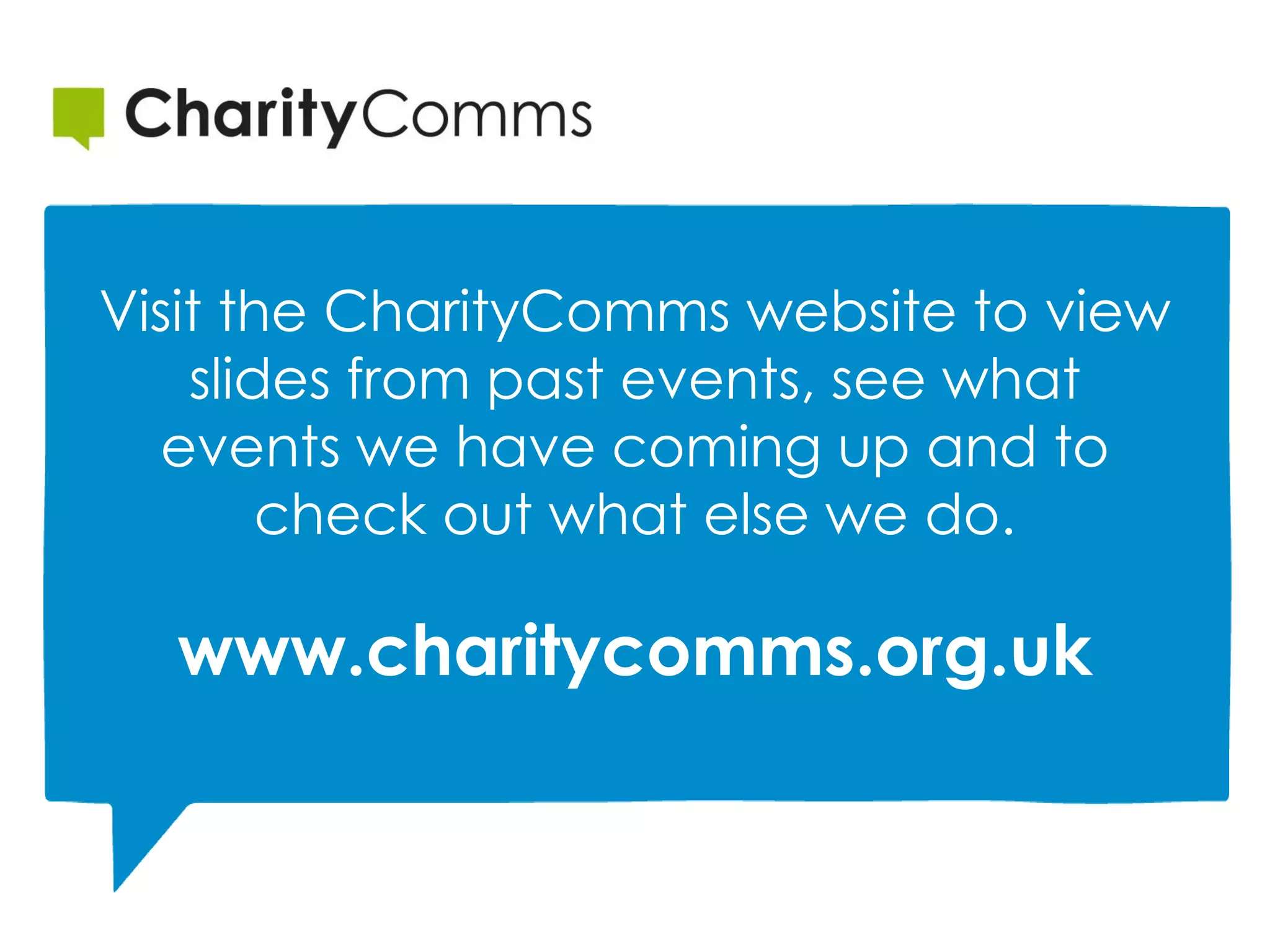 Visit the CharityComms website to view
slides from past events, see what
events we have coming up and to
check out what else we do.
www.charitycomms.org.uk
 