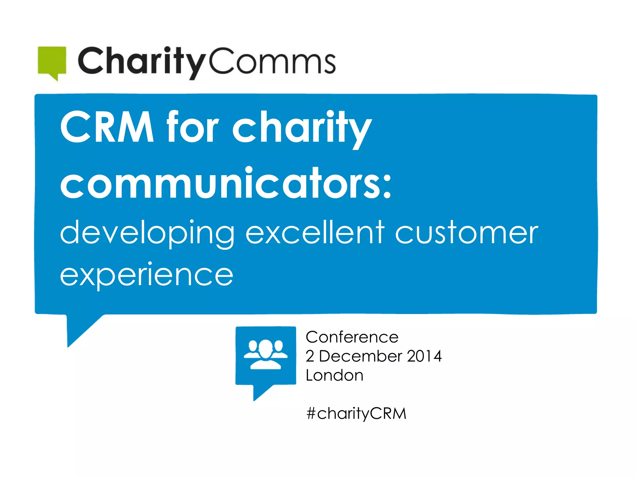 CRM for charity
communicators:
developing excellent customer
experience
Conference
2 December 2014
London
#charityCRM
 