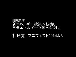『脱原発。 新エネルギー政策へ転換し 自然エネルギー立国へシフト』 社民党 マニフェスト2014より  