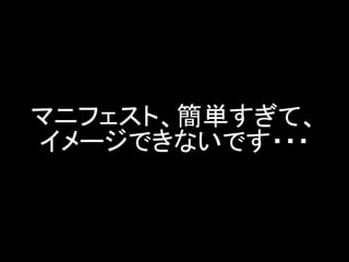 マニフェスト、簡単すぎて、 イメージできないです・・・  