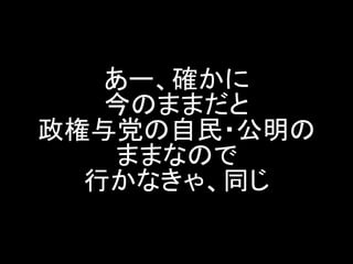 あー、確かに 今のままだと 政権与党の自民・公明の ままなので 行かなきゃ、同じ  