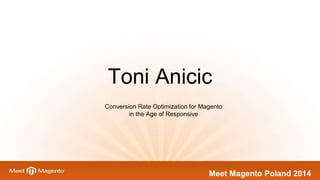 Toni Anicic 
Conversion Rate Optimization for Magento 
Meet Magento Poland 2014 
in the Age of Responsive 
 