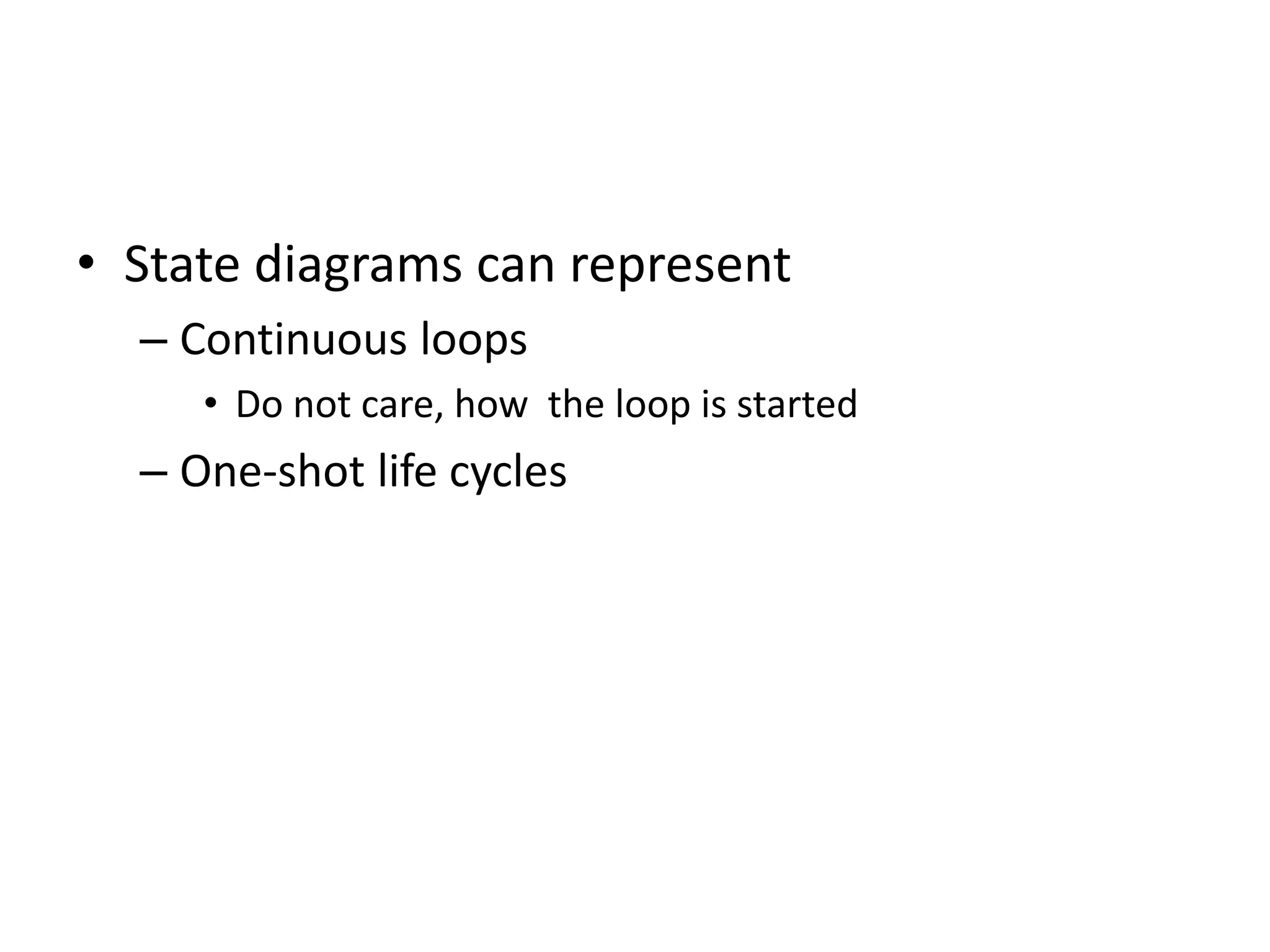 • State diagrams can represent
– Continuous loops
• Do not care, how the loop is started
– One-shot life cycles
 