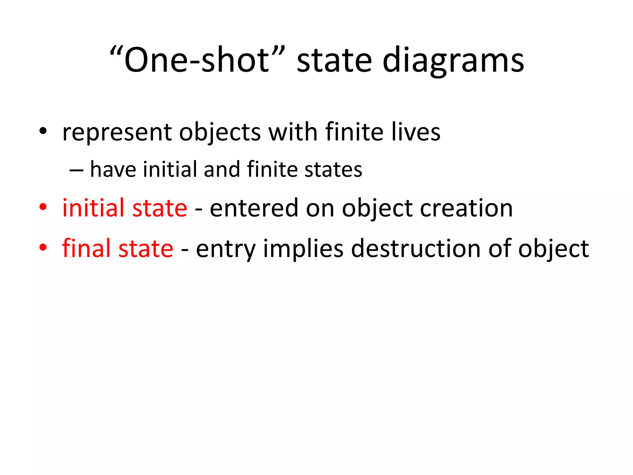 “One-shot” state diagrams
• represent objects with finite lives
– have initial and finite states
• initial state - entered on object creation
• final state - entry implies destruction of object
 