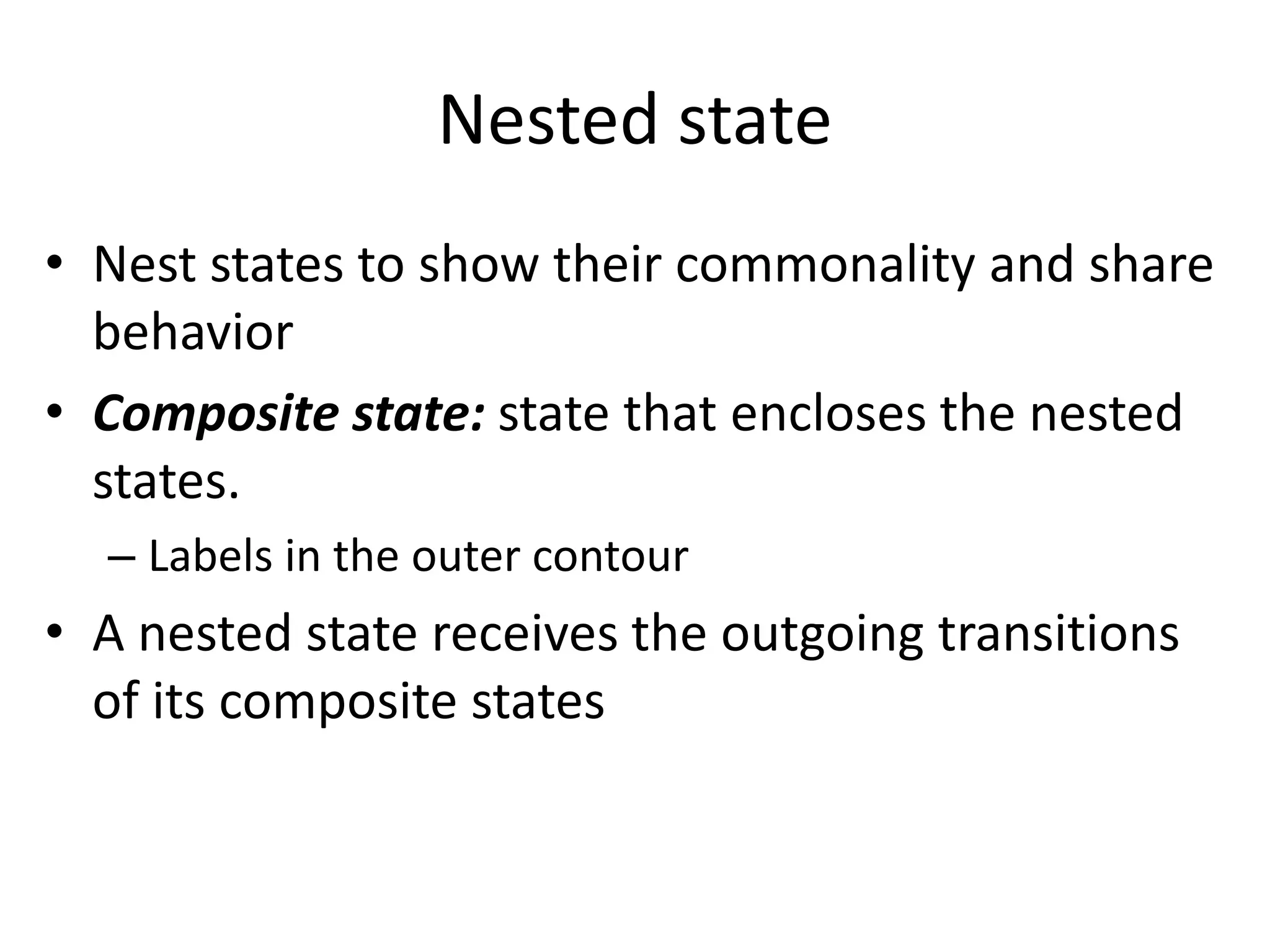 Nested state
• Nest states to show their commonality and share
behavior
• Composite state: state that encloses the nested
states.
– Labels in the outer contour
• A nested state receives the outgoing transitions
of its composite states
 