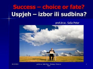 18.12.2014. prof.dr.sc. Saša Petar - Strategy: Choice or
Fate?
1
Uspjeh – izbor ili sudbina?
prof.dr.sc. Saša Petar
Success – choice or fate?
 