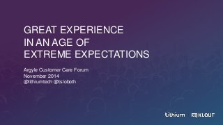 GREAT EXPERIENCE
IN AN AGE OF
EXTREME EXPECTATIONS
Argyle Customer Care Forum
November 2014
@lithiumtech @tsloboth
 