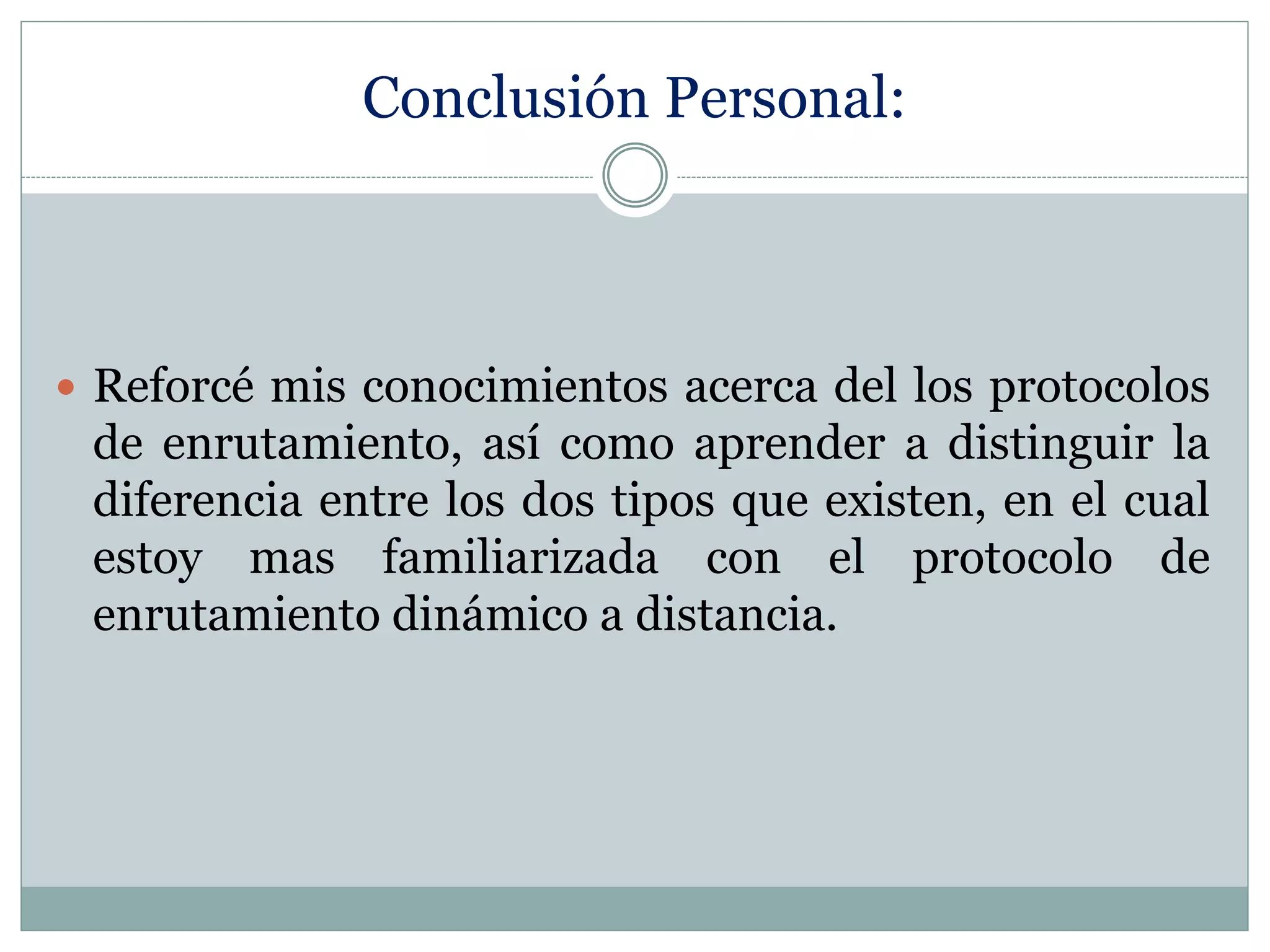 Conclusión Personal:
 Reforcé mis conocimientos acerca del los protocolos
de enrutamiento, así como aprender a distinguir la
diferencia entre los dos tipos que existen, en el cual
estoy mas familiarizada con el protocolo de
enrutamiento dinámico a distancia.
 