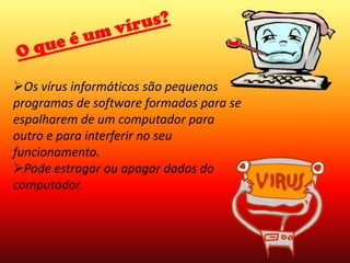 O que é um vírus?Os vírus informáticos são pequenos programas de software formados para se espalharem de um computador para outro e para interferir no seu funcionamento.