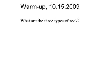 Warm-up, 10.15.2009 What are the three types of rock? 