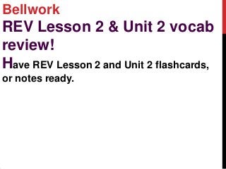 Bellwork
REV Lesson 2 & Unit 2 vocab
review!
Have REV Lesson 2 and Unit 2 flashcards,
or notes ready.
 