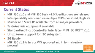 © 2019 MIPI Alliance, Inc.
Current Status
• MIPI I3C v1.0 and MIPI I3C Basic v1.0 Specifications are released
• Interopera...