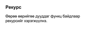 Рекурс
Өөрөө өөрийгөө дууддаг функц байдлаар
рекурсийг хэрэгжүүлнэ.
 