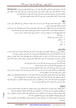 ‫نهایی‬ ‫گزارش‬–‫نامه‬ ‫آگهی‬ ‫پروژه‬‫نمونه‬–‫تبریز‬7831
‫هنرمایه‬ ‫شهرام‬ ‫توسط‬ ‫شده‬ ‫تهیه‬–http://shahram.honarmayeh.com-shahon@gmail.com
‫صفحه‬11
‫های‬ ‫فعالیت‬ ‫اثربخشی‬ ‫برای‬ ‫دیگر‬ ‫قوی‬ ‫بسیار‬ ‫ابزار‬ ‫یک‬‫نمونه‬‫اینترنتی‬ ‫خبری‬ ‫های‬ ‫گروه‬ ‫ایجاد‬ ‫روی‬ ‫بر‬ ‫کار‬ ،(Newsgroups)
‫نفود‬ ‫اثربخشی‬ ‫میزان‬ ‫افزایش‬ ‫بر‬ ‫عالوه‬ ،‫خبری‬ ‫های‬ ‫گروه‬ ‫ایجاد‬ ‫با‬ .‫میباشد‬‫نمونه‬‫مابین‬ ‫رایگان‬ ‫مشارکت‬ ‫امکان‬ ‫وجود‬ ،‫بازار‬ ‫در‬
‫مخ‬‫کاری‬ ‫پیشرفت‬ ‫برای‬ ‫مدیریتی‬ ‫گیری‬ ‫تصمیم‬ ‫پشتیبانی‬ ‫مناسب‬ ‫ابزار‬ ،‫اطبین‬‫نمونه‬.‫آورد‬ ‫خواهد‬ ‫ارمغان‬ ‫به‬ ‫را‬
.‫شود‬ ‫استفاده‬ ‫مخاطبین‬ ‫مختلف‬ ‫اقشار‬ ‫با‬ ‫کار‬ ‫جهت‬ ‫مستمر‬ ‫بصورت‬ ‫تحلیلی‬ ‫گزارش‬ ‫از‬ ‫تا‬ ‫میشود‬ ‫توصیه‬
:‫راهها‬
‫اهداف‬-‫کوتا‬ ‫و‬ ‫ساله‬ ‫سه‬ ،‫دو‬ ‫مدت‬ ‫میان‬ ،‫ساله‬ ‫پنج‬ ‫بلندمدت‬ ‫اهداف‬ ‫طراحی‬‫و‬ ‫ابزار‬ ‫از‬ ‫یکی‬ ،‫اتفاقی‬ ‫های‬ ‫پروژه‬ ‫و‬ ‫یکساله‬ ‫مدت‬ ‫ه‬
.‫میشود‬ ‫محسوب‬ ‫کاری‬ ‫موفقیت‬ ‫و‬ ‫بقا‬ ‫التزام‬
‫مدیران‬ ‫تا‬ ‫میکند‬ ‫توصیه‬ ‫مشاور‬ .‫میکنند‬ ‫عمل‬ ‫سازمان‬ ‫موفقیت‬ ‫راه‬ ‫نقشه‬ ‫مانند‬ ‫شده‬ ‫نوشته‬ ‫اهداف‬‫نمونه‬‫و‬ ‫کرده‬ ‫تبیین‬ ‫را‬ ‫خود‬ ‫اهداف‬
‫شده‬ ‫طراحی‬ ‫هدف‬ ‫با‬ ‫را‬ ‫خود‬ ‫فاصله‬ ‫ها‬ ‫فعالیت‬ ‫تمامی‬ ‫در‬.‫باشند‬ ‫داشته‬ ‫خود‬ ‫حال‬ ‫زمان‬ ‫وضعیت‬ ‫از‬ ‫دقیقی‬ ‫ارزیابی‬ ‫و‬ ‫سنجیده‬
‫ایده‬ ‫یک‬ ‫موفق‬ ‫تحقق‬ ‫فرآیند‬-‫بزرگ‬ ‫چه‬ ‫و‬ ‫کوچک‬ ‫چه‬-:‫است‬ ‫زیر‬ ‫ترتیب‬ ‫به‬ ،‫اختصار‬ ‫بصورت‬ ،‫پروژه‬ ‫یک‬ ‫قالب‬ ‫در‬
7.‫اهداف‬ ‫تبیین‬
2.‫استراتژیک‬ ‫ریزی‬ ‫برنامه‬ ‫و‬ ‫طراحی‬
8.‫سازماندهی‬
4.‫اجرا‬
5.‫کنترل‬
:‫ریزی‬ ‫برنامه‬
‫نوع‬ ‫بر‬ ‫مروری‬ ‫و‬ ‫مطالعه‬ ‫با‬‫با‬ ‫و‬ ‫کرده‬ ‫طراحی‬ ‫آینده‬ ‫سال‬ ‫های‬ ‫فعالیت‬ ‫تمامی‬ ‫برای‬ ‫کامل‬ ‫ای‬ ‫برنامه‬ ‫میتوان‬ ‫پیشین‬ ‫سالهای‬ ‫فعالیت‬
.‫داد‬ ‫پوشش‬ ‫را‬ ‫مشخصی‬ ‫زمانی‬ ‫های‬ ‫دوره‬ ‫در‬ ‫سازمان‬ ‫های‬ ‫فعالیت‬ ‫تهدیدهای‬ ‫و‬ ‫ها‬ ‫کاستی‬ ،‫هوشمندانه‬ ‫دیدگاه‬ ‫یک‬ ‫ارائه‬
‫زم‬ ‫و‬ ‫فعالیت‬ ‫نوع‬ ‫شاخص‬ ‫سه‬ ‫اساس‬ ‫بر‬ ‫باید‬ ‫ساالنه‬ ‫ریزی‬ ‫برنامه‬ ‫و‬ ‫طراحی‬‫روزهای‬ ‫در‬ ‫آموزشی‬ ‫خدمات‬ :‫مثال‬ ‫(برای‬ ‫وقوع‬ ‫ان‬
‫تعیین‬ ‫اهداف‬ ‫اساس‬ ‫بر‬ ‫سازمانی‬ ‫ترویجی‬ ‫و‬ ‫پیشبردی‬ ‫های‬ ‫فعالیت‬ ‫تاثیرات‬ ‫و‬ )‫سال‬ ‫کل‬ ‫دوشنبه‬ ‫روزهای‬ ‫یا‬ ‫و‬ ‫مهر‬ ‫ماه‬ ‫ی‬ ‫دوشنبه‬
.‫گیرد‬ ‫صورت‬ ‫شده‬
.‫گیرد‬ ‫قرار‬ ‫مشتریان‬ ‫اختیار‬ ‫در‬ ‫و‬ ‫شده‬ ‫آماده‬ ‫چاپ‬ ‫زمان‬ ‫و‬ ‫رزرو‬ ‫زمان‬ ‫آخرین‬ ‫برای‬ ‫ساالنه‬ ‫تقویم‬
‫نق‬.‫گیرد‬ ‫قرار‬ ‫مشتریان‬ ‫اختیار‬ ‫در‬ ‫و‬ ‫شده‬ ‫تهیه‬ ‫ساالنه‬ ‫توزیع‬ ‫مناطق‬ ‫شه‬
‫سازمان‬ ‫کردن‬ ‫نزدیک‬ ‫برای‬ ‫مشاور‬ ‫توصیه‬ ‫بهترین‬‫نمونه‬:‫است‬ ‫زیر‬ ‫ترتیب‬ ‫به‬ ،‫مشتریان‬ ‫و‬ ‫مخاطبین‬ ‫با‬
‫مدیران‬ ‫اختیار‬ ‫در‬ ‫ها‬ ‫زمینه‬ ‫اکثر‬ ‫در‬ ‫ای‬ ‫پایه‬ ‫و‬ ‫جامع‬ ‫اطالعات‬ ،‫اخیر‬ ‫تحقیقات‬ ‫نتایج‬‫نمونه‬‫ب‬ ‫میتوان‬ ‫که‬ ‫داده‬ ‫قرار‬‫برنامه‬ ‫آن‬ ‫اساس‬ ‫ر‬
.‫کرد‬ ‫ارائه‬ ‫مخاطبین‬ ‫به‬ ‫شده‬ ‫تبیین‬ ‫اهداف‬ ‫اساس‬ ‫بر‬ ‫جامعی‬
‫سال‬ ‫برای‬ ‫مخاطبین‬ ‫راهنمای‬ ‫دفترچه‬ ‫یک‬ ‫تا‬ ‫میشود‬ ‫پیشنهاد‬7831‫اهدافی‬ ‫و‬ ‫اخیر‬ ‫تحقیقات‬ ‫نتایج‬ ‫دفترچه‬ ‫داخل‬ ‫در‬ .‫گردد‬ ‫طراحی‬
‫که‬‫نمونه‬‫و‬ ‫شده‬ ‫توزیع‬ ‫مناسبی‬ ‫صورت‬ ‫به‬ ‫کرده‬ ‫طراحی‬ ‫خود‬ ‫ساالنه‬ ‫های‬ ‫فعالیت‬ ‫برای‬.‫گیرد‬ ‫قرار‬ ‫مخاطبین‬ ‫اختیار‬ ‫در‬
‫مشتریان‬ ‫و‬ ‫مخاطبین‬ ‫ریزی‬ ‫برنامه‬ ‫امکان‬ ‫ایجاد‬ ،‫دفترچه‬ ‫این‬ ‫توزیع‬ ‫نتایج‬‫نمونه‬‫کانال‬ ‫طریق‬ ‫از‬ ‫را‬ ‫کارهایشان‬ ‫توسعه‬ ‫برای‬‫نمونه‬
.‫صد‬ ‫در‬ ‫صد‬ ‫بازاریابی‬ ‫تحقق‬ ‫سوی‬ ‫به‬ ‫است‬ ‫گامی‬ ‫حرکت‬ ‫این‬ ‫و‬ ‫کرده‬ ‫ممکن‬
:‫ارتباطات‬
‫تحقیقات‬ ‫طول‬ ‫در‬،‫سازمان‬ ‫ارتباطات‬ ‫نوع‬ ‫که‬ ‫شده‬ ‫متوجه‬ ‫مشاور‬‫نمونه‬‫مناسب‬ ‫نرخ‬ ‫علیرغم‬ ‫متاسفانه‬ ‫و‬ ‫بوده‬ ‫طرفه‬ ‫یک‬ ‫مخاطبین‬ ‫با‬
‫مخاطبین‬ ‫وفاداری‬ ‫میزان‬‫نمونه‬،‫نمونه‬.‫بگیرد‬ ‫نتیجه‬ ‫مخاطبین‬ ‫با‬ ‫دوطرفه‬ ‫ارتباطات‬ ‫ایجاد‬ ‫برای‬ ‫تالشهایش‬ ‫از‬ ‫است‬ ‫نتوانسته‬
‫مخ‬ ‫که‬ ‫است‬ ‫معنی‬ ‫این‬ ‫به‬ ‫طرفه‬ ‫دو‬ ‫ارتباطات‬ ‫ایجاد‬‫برنامه‬ ‫به‬ ‫مخاطبین‬ ‫و‬ ‫کرد‬ ‫داخل‬ ‫سازمانی‬ ‫های‬ ‫فعالیت‬ ‫توسعه‬ ‫در‬ ‫نیز‬ ‫را‬ ‫اطبین‬
‫تالشهای‬ ‫و‬ ‫داده‬ ‫پاسخ‬ ‫ترویجی‬ ‫های‬‫نمونه‬.‫کنند‬ ‫حمایت‬ ‫فعالیتهایش‬ ‫توسعه‬ ‫برای‬ ‫را‬
‫مدیران‬‫نمونه‬‫سا‬ ‫با‬ ‫مخاطبین‬ ‫تماس‬ ‫نقاط‬ ‫مطالعه‬ ‫و‬ ‫پیشبردی‬ ‫های‬ ‫برنامه‬ ‫طراحی‬ ،‫اهداف‬ ‫تبیین‬ ‫در‬ ‫را‬ ‫ناکامی‬ ‫این‬ ‫دلیل‬ ‫باید‬‫زمان‬
.‫کنند‬ ‫جستجو‬
 