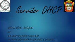 Servidor DHCP
GABRIEL GÓMEZ VELÁZQUEZ.
502
ING. RENE DOMÍNGUEZ ESCALONA
INSTALA Y CONFIGURA APLICACIONES Y SERVICIOS.
 