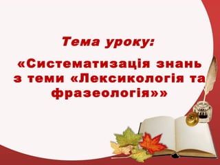 Тема уроку:
«Систематизація знань
з теми «Лексикологія та
фразеологія»»
 