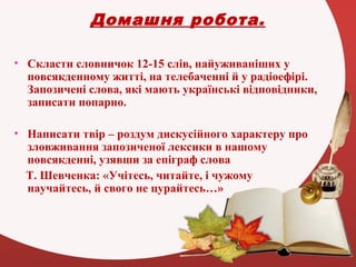 Домашня робота.
• Скласти словничок 12-15 слів, найуживаніших у
повсякденному житті, на телебаченні й у радіоефірі.
Запози...