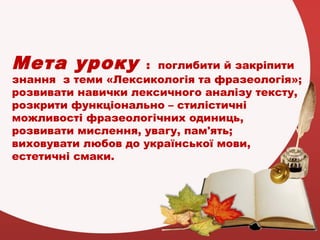 Мета уроку : поглибити й закріпити
знання з теми «Лексикологія та фразеологія»;
розвивати навички лексичного аналізу текст...