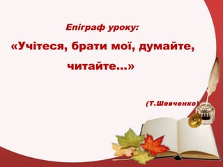 Епіграф уроку:
«Учітеся, брати мої, думайте,
читайте…»
(Т.Шевченко)
 