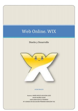 UCLM 2014/15
Autores: MARÍA NIEVES AGUILERA GUÍO
JAVIER MUÑOZ OLMO
ALBA GEMA NOVILLO ROMERO
4º A GRADO EN EDUCACIÓN PRIMARIA MENCIÓN TICE
Web Online. WIX
Diseño y Desarrollo
 