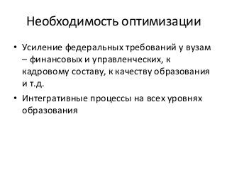 Необходимость оптимизации
• Усиление федеральных требований у вузам
– финансовых и управленческих, к
кадровому составу, к качеству образования
и т.д.
• Интегративные процессы на всех уровнях
образования
 
