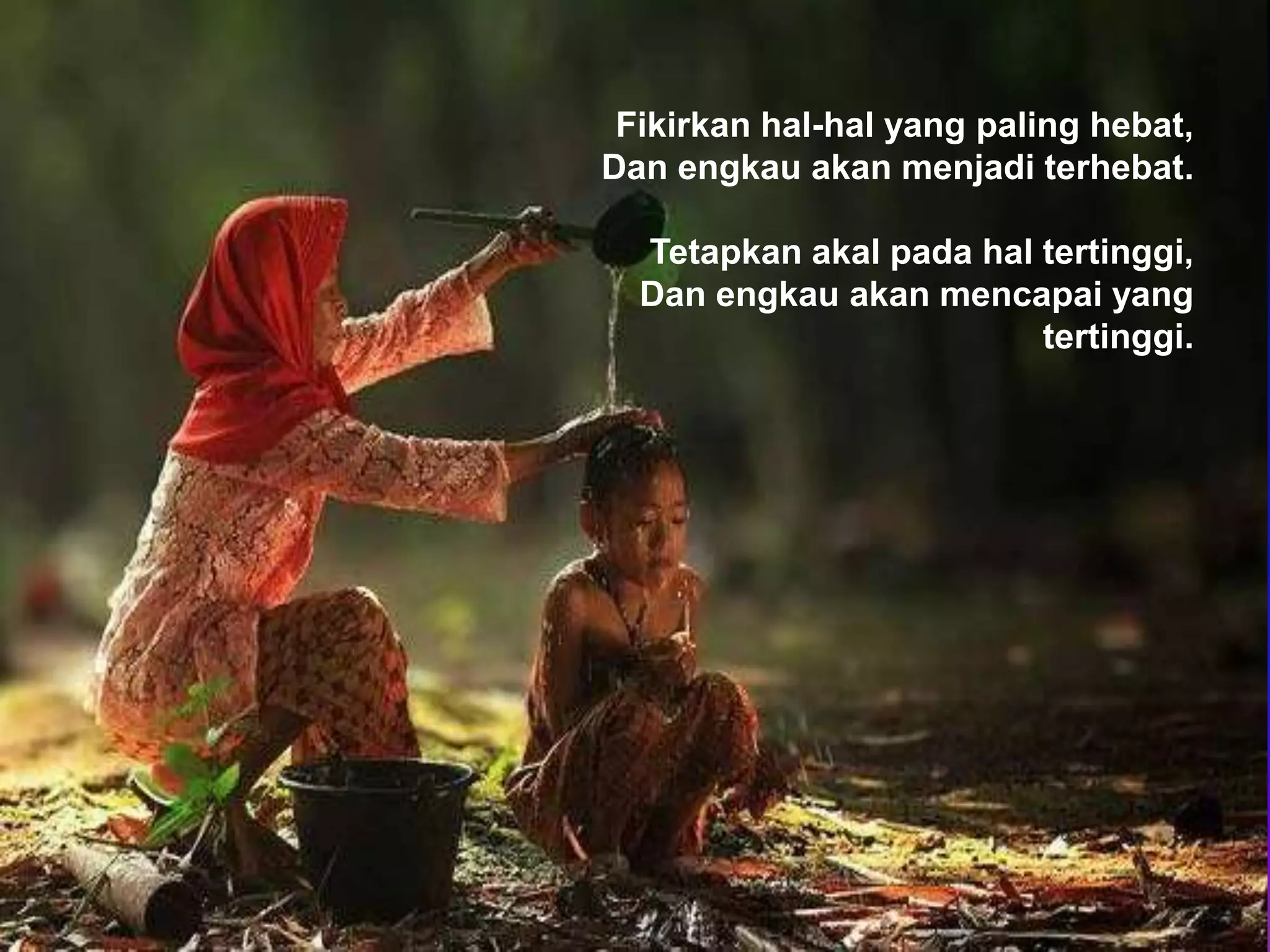 Fikirkan hal-hal yang paling hebat,
Dan engkau akan menjadi terhebat.
Tetapkan akal pada hal tertinggi,
Dan engkau akan mencapai yang
tertinggi.
 