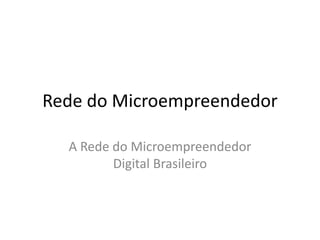 Rede do Microempreendedor
A Rede do Microempreendedor
Digital Brasileiro
 
