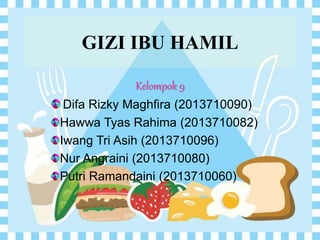 GIZI IBU HAMIL
Kelompok 9
Difa Rizky Maghfira (2013710090)
Hawwa Tyas Rahima (2013710082)
Iwang Tri Asih (2013710096)
Nur Angraini (2013710080)
Putri Ramandaini (2013710060)
 