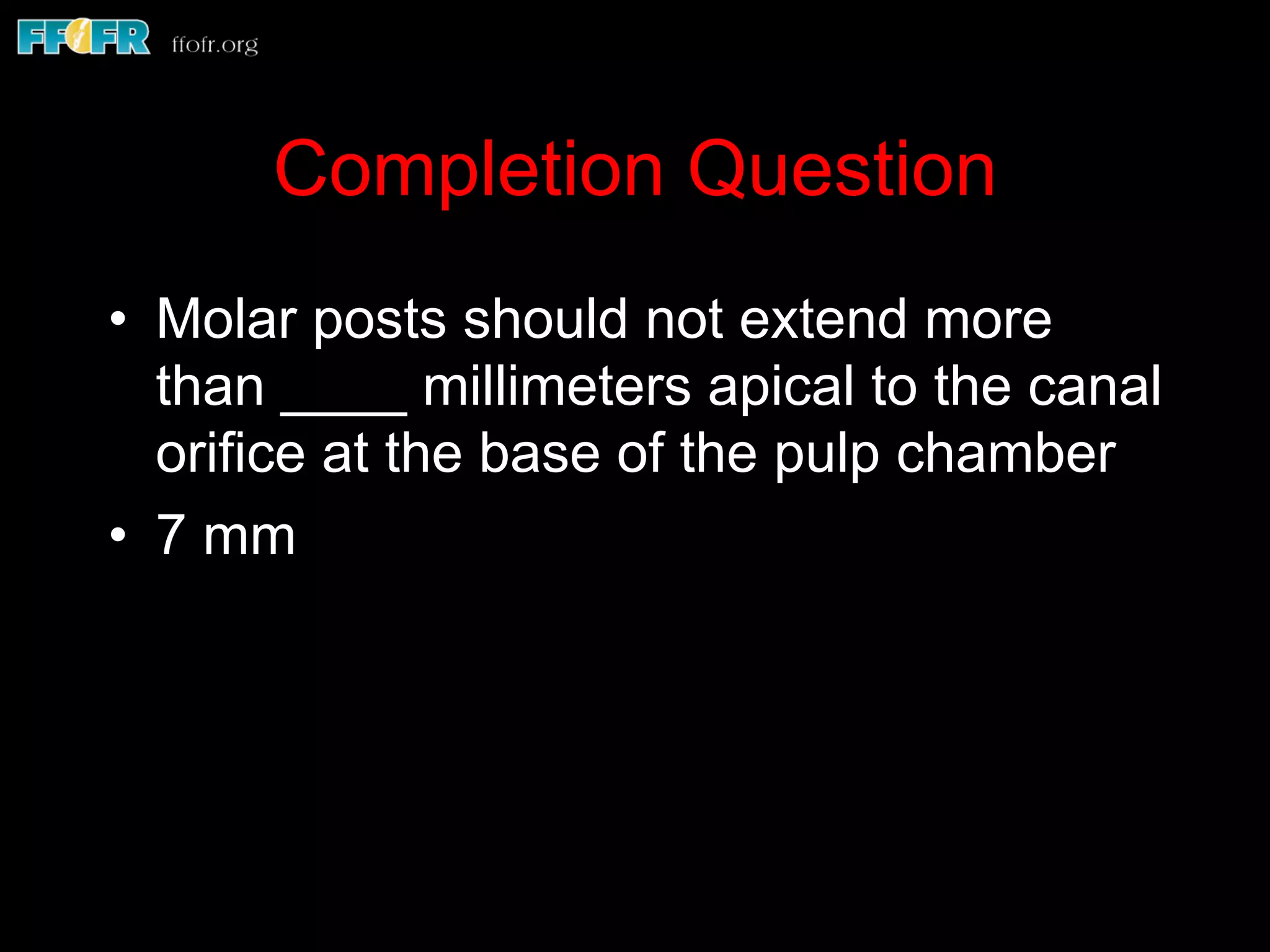 Completion Question
•  Molar posts should not extend more
than ____ millimeters apical to the canal
orifice at the base of the pulp chamber
•  7 mm
 