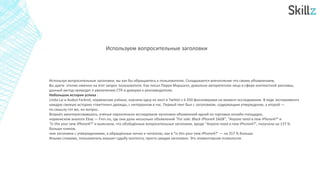 Используем вопросительные заголовки
Используя вопросительные заголовки, вы как бы обращаетесь к пользователю. Складывается впечатление что своим объявлением,
Вы даете отклик именно на этот запрос пользователя. Как писал Перри Маршалл, довольно авторитетное лицо в сфере контекстной рекламы,
данный метод приводит к увеличению CTR и доверия к рекламодателю.
Небольшая история успеха :
Linda Lai и Audun Farbrot, норвежские учёные, изучили одну из лент в Twitter с 6 350 фолловерами на момент исследования. В ходе эксперимента
каждую свежую историю «твиттили» дважды, с интервалом в час. Первый твит был с заголовком, содержащим утверждение, а второй —
по смыслу тот же, но вопрос.
Всерьёз заинтересовавшись, учёные параллельно исследовали заголовки объявлений одной из торговых онлайн-площадок,
норвежском аналоге Ebay — Finn.no, где они дали несколько объявлений "For sale: Black iPhone4 16GB", "Anyone need a new iPhone4?" и
"Is this your new iPhone4?" и выяснили, что обобщённые вопросительные заголовки, вроде "Anyone need a new iPhone4?", получали на 137 %
больше кликов,
чем заголовки с утверждениями, а обращённые лично к читателю, как в "Is this your new iPhone4?" — на 257 % больше.
Иными словами, пользователь вершит судьбу контента, просто увидев заголовок. Это элементарная психология.
 
