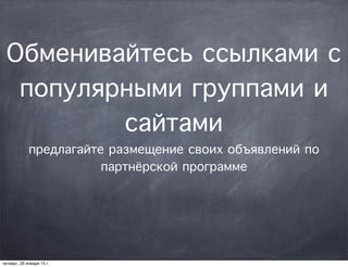 Обменивайтесь ссылками с
популярными группами и
сайтами
предлагайте размещение своих объявлений по
партнёрской программе
четверг, 29 января 15 г.
 