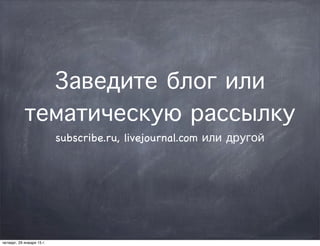 Заведите блог или
тематическую рассылку
subscribe.ru, livejournal.com или другой
четверг, 29 января 15 г.
 