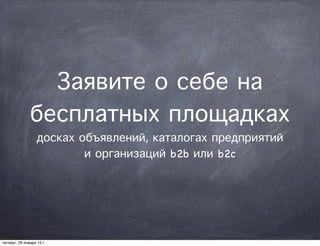 Заявите о себе на
бесплатных площадках
досках объявлений, каталогах предприятий
и организаций b2b или b2c
четверг, 29 января 15 г.
 