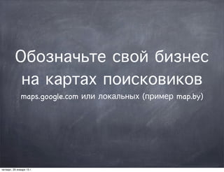 Обозначьте свой бизнес
на картах поисковиков
maps.google.com или локальных (пример map.by)
четверг, 29 января 15 г.
 