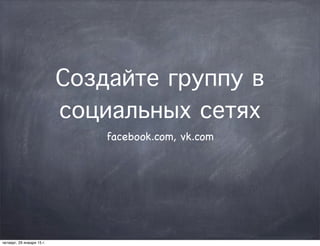 Создайте группу в
социальных сетях
facebook.com, vk.com
четверг, 29 января 15 г.
 